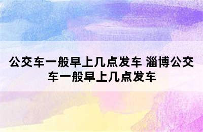 公交车一般早上几点发车 淄博公交车一般早上几点发车